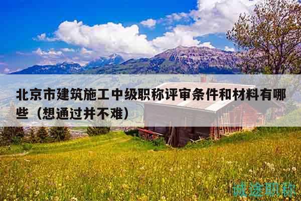 北京市建筑施工中级职称评审条件和材料有哪些（想通过并不难）