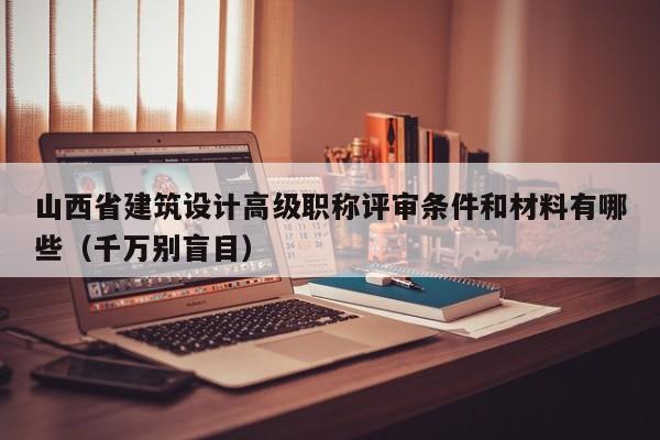 山西省建筑设计高级职称评审条件和材料有哪些（千万别盲目）