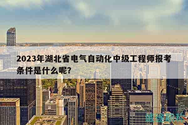2023年湖北省电气自动化中级工程师报考条件是什么呢？