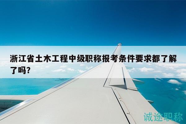 浙江省土木工程中级职称报考条件要求都了解了吗？