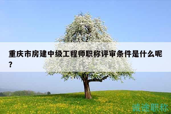 重庆市房建中级工程师职称评审条件是什么呢？