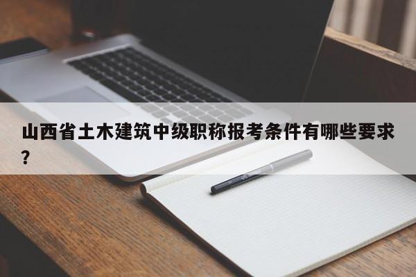 山西省土木建筑中级职称报考条件有哪些要求？