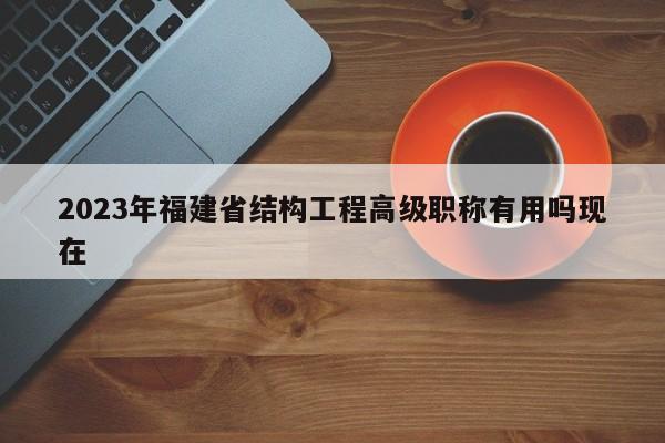 2023年福建省结构工程高级职称有用吗现在