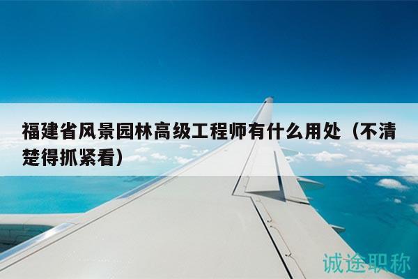 福建省风景园林高级工程师有什么用处（不清楚得抓紧看）
