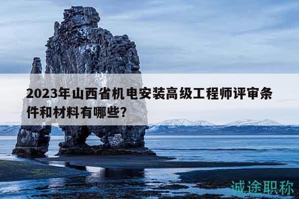 2023年山西省机电安装高级工程师评审条件和材料有哪些？