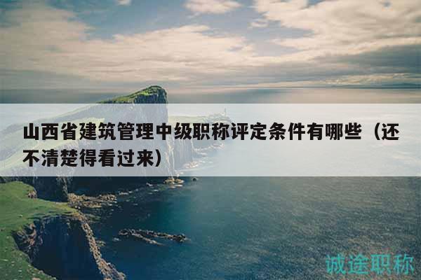 山西省建筑管理中级职称评定条件有哪些（还不清楚得看过来）