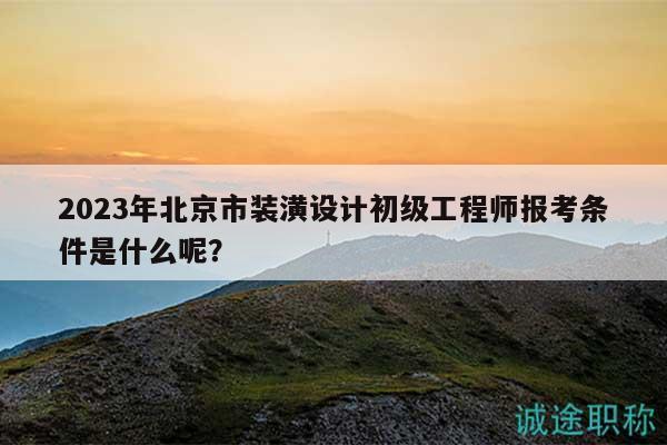 2023年北京市装潢设计初级工程师报考条件是什么呢？
