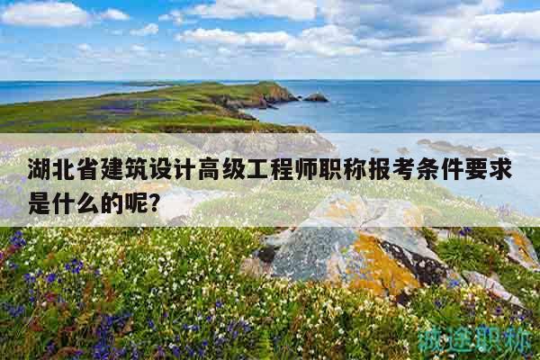 湖北省建筑设计高级工程师职称报考条件要求是什么的呢？