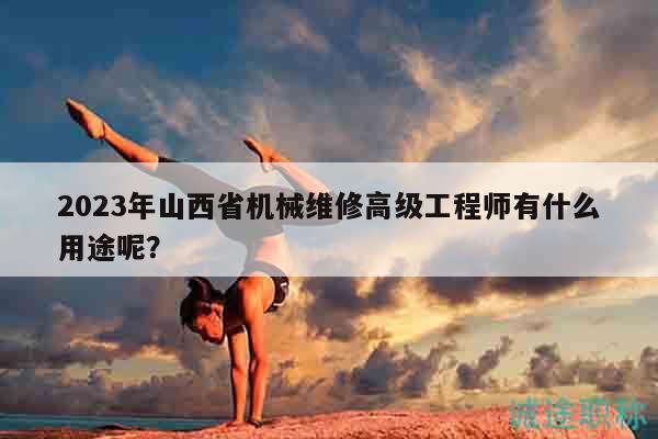 2023年山西省机械维修高级工程师有什么用途呢？