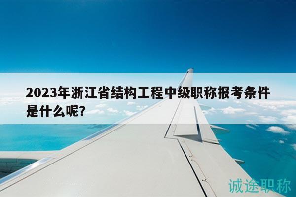 2023年浙江省结构工程中级职称报考条件是什么呢？
