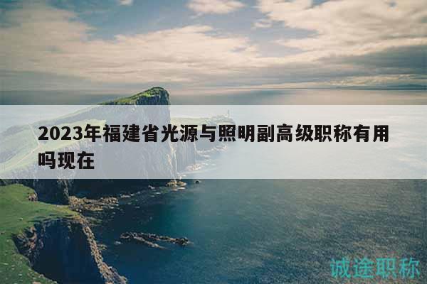 2023年福建省光源与照明副高级职称有用吗现在