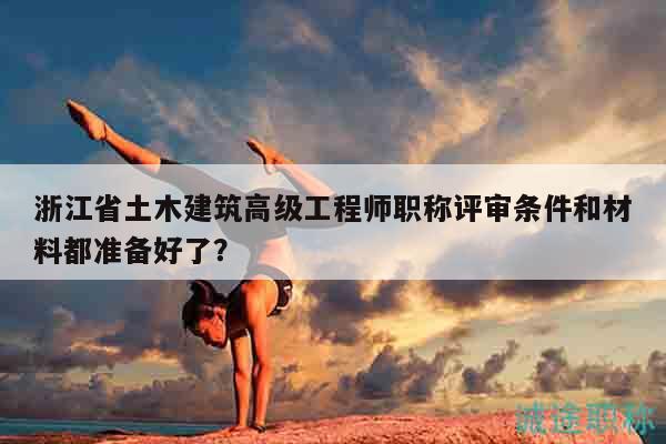浙江省土木建筑高级工程师职称评审条件和材料都准备好了？
