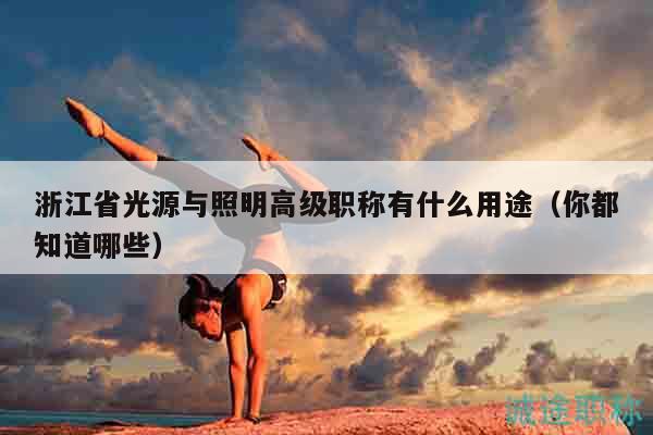 浙江省光源与照明高级职称有什么用途（你都知道哪些）
