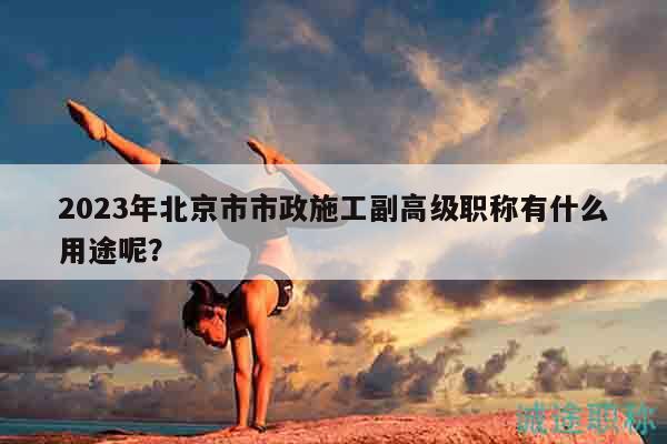 2023年北京市市政施工副高级职称有什么用途呢？