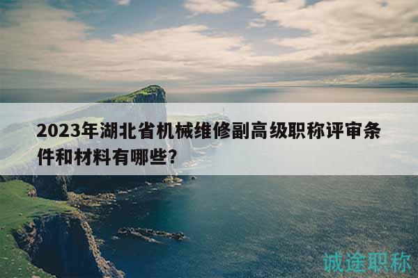 2023年湖北省机械维修副高级职称评审条件和材料有哪些？
