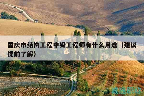 重庆市结构工程中级工程师有什么用途（建议提前了解）