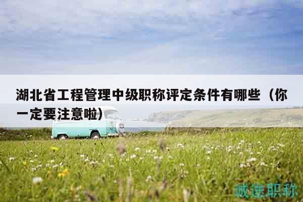 湖北省工程管理中级职称评定条件有哪些（你一定要注意啦）