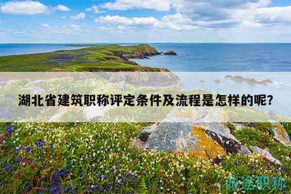 湖北省建筑职称评定条件及流程是怎样的呢？