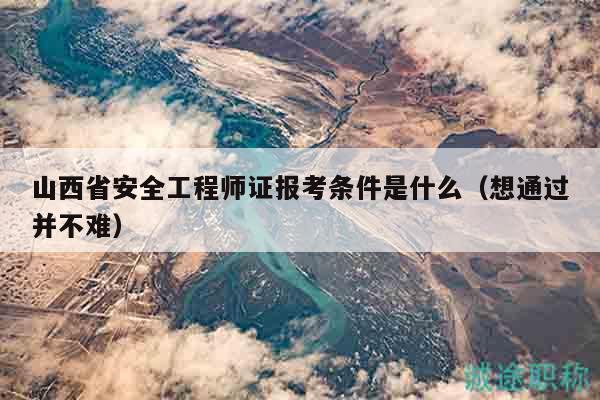山西省安全工程师证报考条件是什么（想通过并不难）