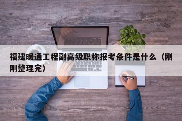 福建暖通工程副高级职称报考条件是什么（刚刚整理完）