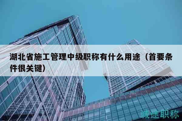 湖北省施工管理中级职称有什么用途（首要条件很关键）