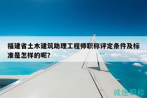 福建省土木建筑助理工程师职称评定条件及标准是怎样的呢？