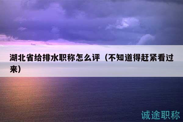 湖北省给排水职称怎么评（不知道得赶紧看过来）