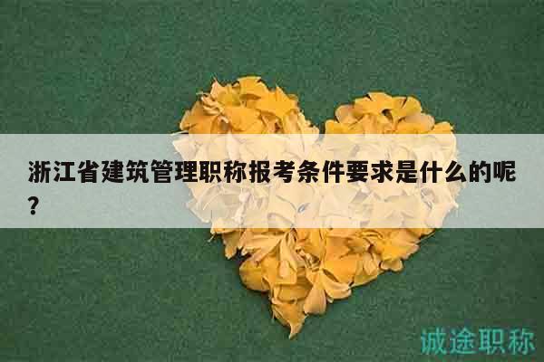 浙江省建筑管理职称报考条件要求是什么的呢？