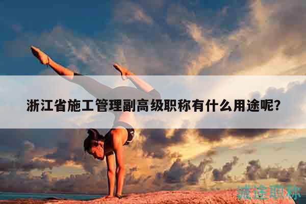 浙江省施工管理副高级职称有什么用途呢？