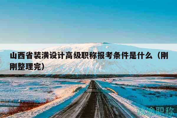 山西省装潢设计高级职称报考条件是什么（刚刚整理完）