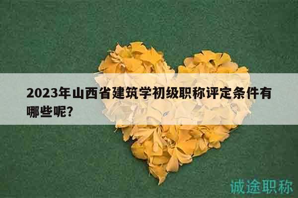2023年山西省建筑学初级职称评定条件有哪些呢？