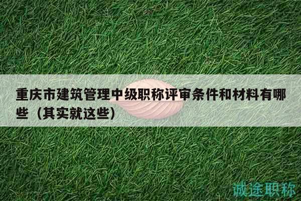 重庆市建筑管理中级职称评审条件和材料有哪些（其实就这些）
