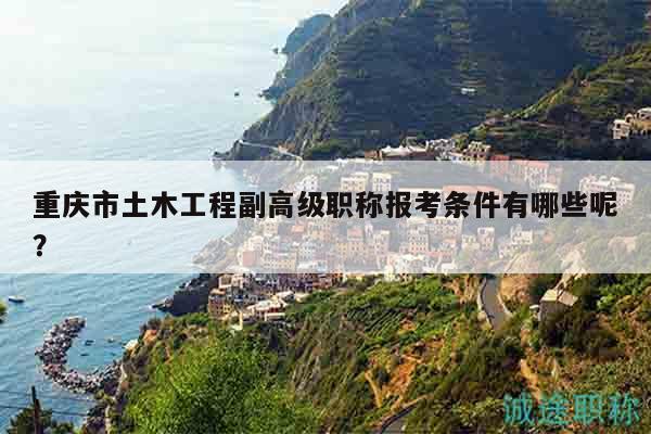 重庆市土木工程副高级职称报考条件有哪些呢？