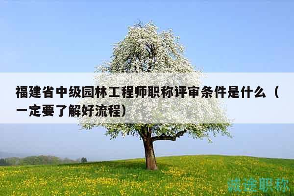 福建省中级园林工程师职称评审条件是什么（一定要了解好流程）