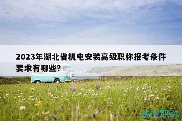 2023年湖北省机电安装高级职称报考条件要求有哪些？