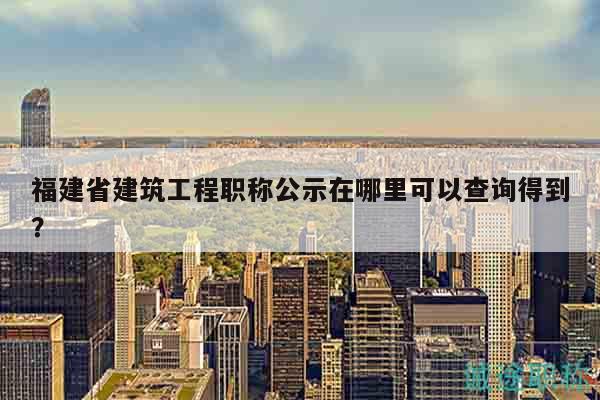 福建省建筑工程职称公示在哪里可以查询得到？