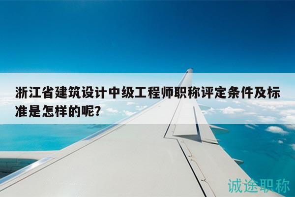 浙江省建筑设计中级工程师职称评定条件及标准是怎样的呢？