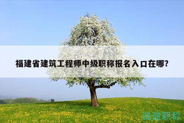 福建省建筑工程师中级职称报名入口在哪？