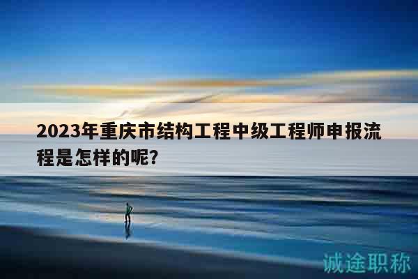 2023年重庆市结构工程中级工程师申报流程是怎样的呢？