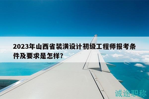 2023年山西省装潢设计初级工程师报考条件及要求是怎样？