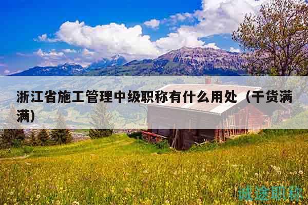 浙江省施工管理中级职称有什么用处（干货满满）