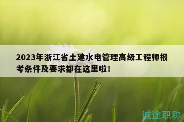 2023年浙江省土建水电管理高级工程师报考条件及要求都在这里啦！