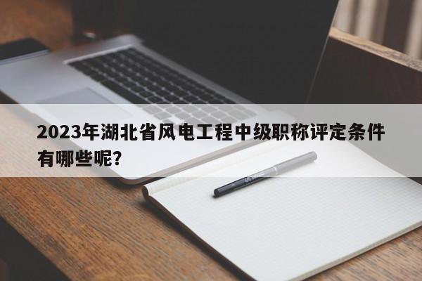 2023年湖北省风电工程中级职称评定条件有哪些呢？
