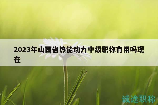 2023年山西省热能动力中级职称有用吗现在
