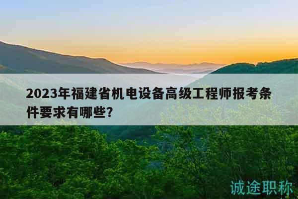 2023年福建省机电设备高级工程师报考条件要求有哪些？