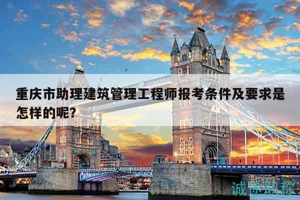 重庆市助理建筑管理工程师报考条件及要求是怎样的呢？