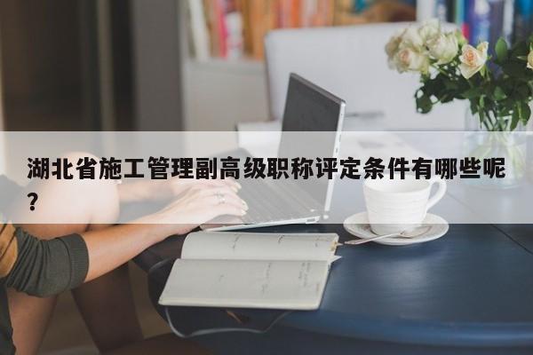 湖北省施工管理副高级职称评定条件有哪些呢？