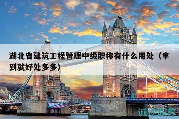 湖北省建筑工程管理中级职称有什么用处（拿到就好处多多）