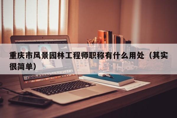 重庆市风景园林工程师职称有什么用处（其实很简单）