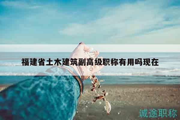 福建省土木建筑副高级职称有用吗现在
